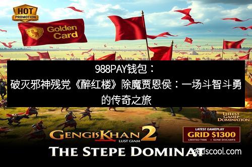 988PAY钱包:破灭邪神残党《醉红楼》除魔贾恩侯:一场斗智斗勇的传奇之旅 988PAY钱包:破灭邪神残党《醉红楼》除魔贾恩侯:一场斗智斗勇的传奇之旅